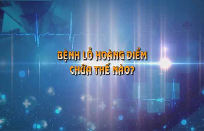 Chữa thế nào bệnh Lỗ hoàng điểm? (Sống khỏe 360- ngày 11-08-2019)